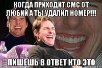 когда приходит смс от любий а ты удалил номер!!! пишешь в ответ кто это