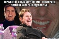 То чувство когда друг не смог повторить элемент который сделал ты:) 