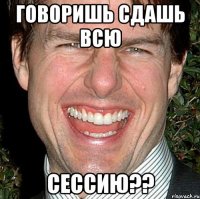 говоришь сдашь всю сессию??