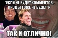 "если не будет комментов, проды тоже не будет"? ТАК И ОТЛИЧНО!