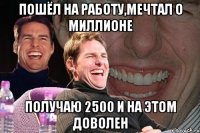 Пошёл на работу,мечтал о миллионе Получаю 2500 и на этом доволен