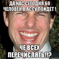 Да нас сегодня 60 человек в ассу пойдет ! Че всех перечислять!!?