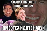 ахаххах. вместе с широким??! вместе? идите нахуй