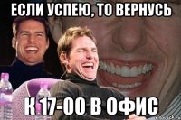 если успею, то вернусь к 17-00 в офис