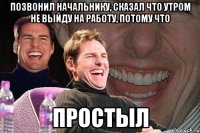 позвонил начальнику, сказал что утром не выйду на работу, потому что простыл