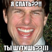 я спать??!! ты шутишь??)))