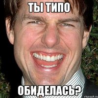 Ты типо Обиделась?