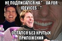 НЕ подписался на "ОA for IDevices" Остался без крутых приложений