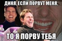 Диня, если порвут меня, то я порву тебя