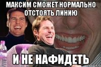 Максим сможет нормально отстоять линию и не нафидеть