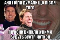 Аня і Юля думали що після того як вони випили з ними будуть зустрічатися