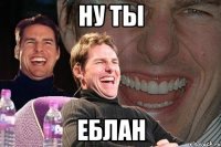 Ну ты Еблан