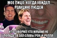 Мое лицо, когда увидел реакцию людей кто говорил,что Nirvana не попадет в зал славы рок-н-ролла