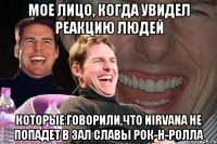 Мое лицо, когда увидел реакцию людей которые говорили,что Nirvana не попадет в зал славы рок-н-ролла