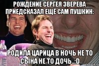 Рождение СЕргея Зверева приедсказал ещё сам ПУШКИН: Родила царица в ночь не то сына не то дочь..:D