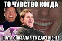 то чувство когда Катя сказала что даст Жене!