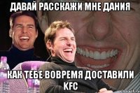 Давай расскажи мне Дания как тебе вовремя доставили KFC