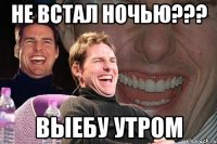 Не встал ночью??? выебу утром