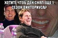 Хотите чтоб Ден снял еще 1 сезон викториуса? 