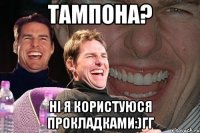 Тампона? Ні я користуюся прокладками:)гг