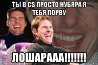 Ты в CS просто нубяра я тебя порву ЛОШАРААА!!!!!!!