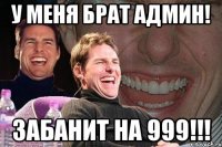 У меня брат админ! Забанит на 999!!!