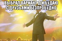 Выбрал вариант д и будаю с друзьями безпробудно 