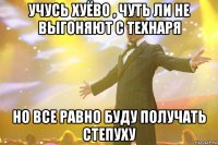 учусь хуёво , чуть ли не выгоняют с технаря но все равно буду получать степуху