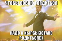 Чтобы собою гордиться Надо в KырGызстане родиться!))