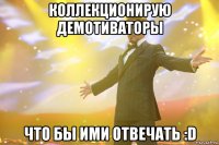 КОЛЛЕКЦИОНИРУЮ ДЕМОТИВАТОРЫ ЧТО БЫ ИМИ ОТВЕЧАТЬ :D