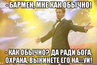 - Бармен, мне как обычно! - Как обычно? Да ради Бога. Охрана, выкинете его на:::уй!