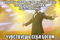 Когда ты озвучил релиз быстро , да еще твоя озвучка лучшая из представленных Чувствуешь себя богом