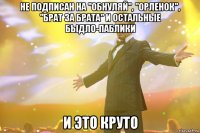 НЕ ПОДПИСАН НА "ОБНУЛЯЙ", "ОРЛЕНОК", "БРАТ ЗА БРАТА" И ОСТАЛЬНЫЕ БЫДЛО-ПАБЛИКИ И ЭТО КРУТО