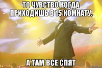 то чувство когда приходишь в 15 комнату, а там все спят