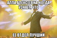 АЛЛА АЛЕКСЕЕВНА, КОГДА УЗНАЕТ, ЧТО ЕЕ ОТДЕЛ ЛУЧШИЙ