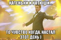 Катеньки и Катюши... то чувство когда, настал этот день )