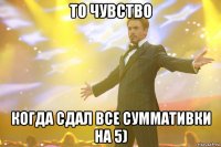то чувство когда сдал все суммативки на 5)