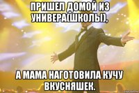 пришел домой из универа(школы), а мама наготовила кучу вкусняшек.
