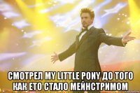  Смотрел My little pony до того как ето стало мейнстримом