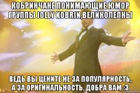 Кобринчане понимающие юмор группы Jolly Kobrin,великолепны Ведь вы цените не за популярность, а за оригинальность. Добра вам :3