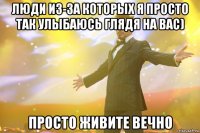 Люди из-за которых я просто так улыбаюсь глядя на вас) Просто живите вечно