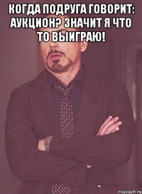 Когда подруга говорит: Аукцион? Значит я что то выиграю! 