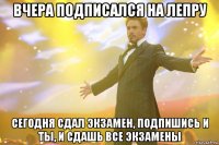 вчера подписался на лепру сегодня сдал экзамен, подпишись и ты, и сдашь все экзамены