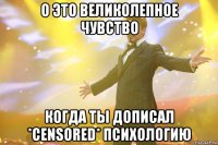 О ЭТО ВЕЛИКОЛЕПНОЕ ЧУВСТВО КОГДА ТЫ ДОПИСАЛ *censored* ПСИХОЛОГИЮ