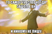 то самое чувство когда зашол в вк и никому не пишу