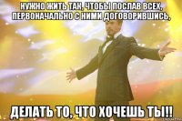 Нужно жить так, чтобы послав всех, первоначально с ними договорившись, делать то, что хочешь ты!!