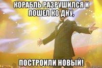 корабль разрушился и пошел ко дну, построили новый!