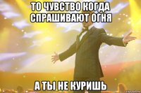 То чувство когда спрашивают огня а ты не куришь