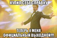 купил себе справку теперь у меня официальный ВЫХОДНОЙ!!!