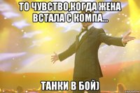 то чувство,когда жена встала с компа... танки в бой)